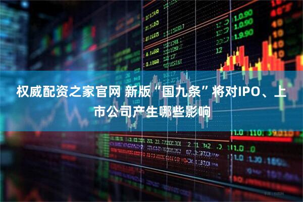 权威配资之家官网 新版“国九条”将对IPO、上市公司产生哪些影响