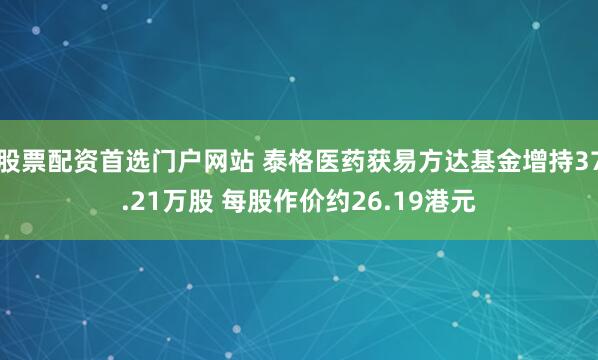 股票配资首选门户网站 泰格医药获易方达基金增持37.21万股 每股作价约26.19港元