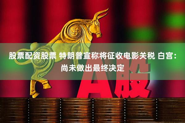 股票配资股票 特朗普宣称将征收电影关税 白宫：尚未做出最终决定