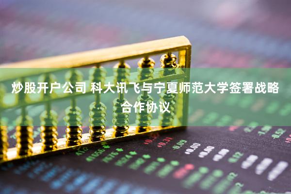 炒股开户公司 科大讯飞与宁夏师范大学签署战略合作协议