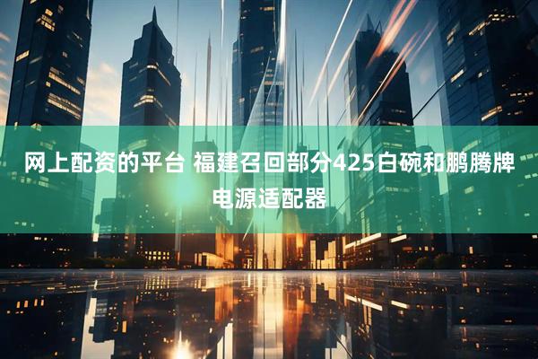 网上配资的平台 福建召回部分425白碗和鹏腾牌电源适配器
