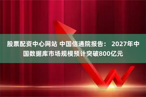 股票配资中心网站 中国信通院报告： 2027年中国数据库市场规模预计突破800亿元