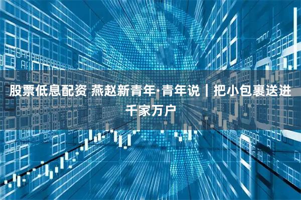 股票低息配资 燕赵新青年·青年说｜把小包裹送进千家万户