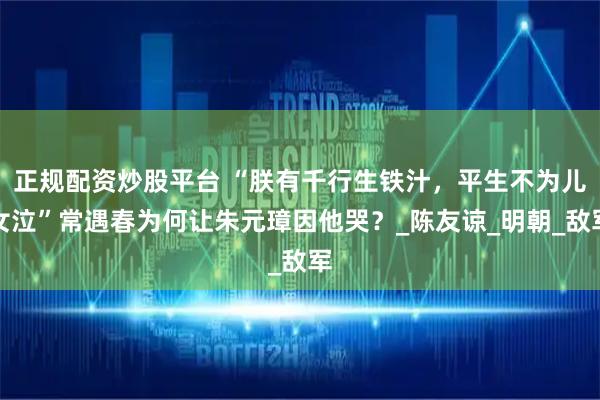 正规配资炒股平台 “朕有千行生铁汁，平生不为儿女泣”常遇春为何让朱元璋因他哭？_陈友谅_明朝_敌军