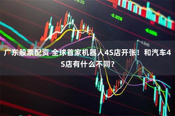 广东股票配资 全球首家机器人4S店开张！和汽车4S店有什么不同？
