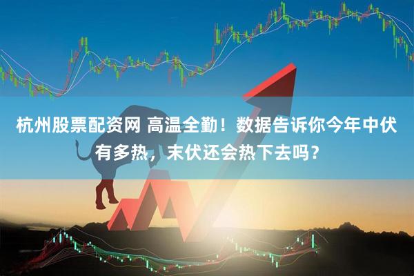 杭州股票配资网 高温全勤！数据告诉你今年中伏有多热，末伏还会热下去吗？