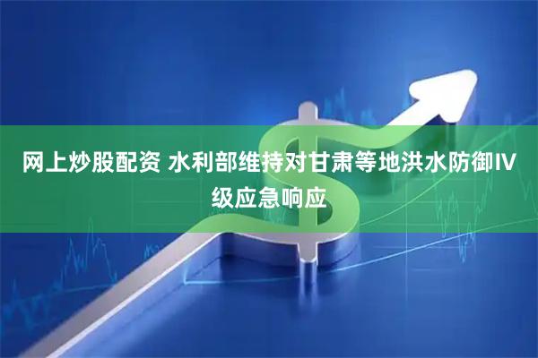 网上炒股配资 水利部维持对甘肃等地洪水防御Ⅳ级应急响应