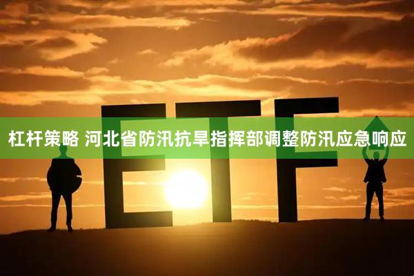 杠杆策略 河北省防汛抗旱指挥部调整防汛应急响应