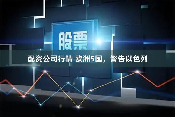 配资公司行情 欧洲5国，警告以色列