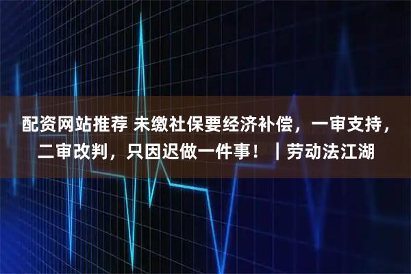 配资网站推荐 未缴社保要经济补偿，一审支持，二审改判，只因迟做一件事！｜劳动法江湖