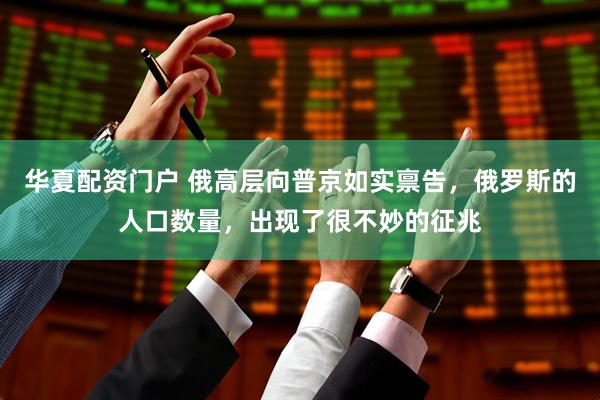 华夏配资门户 俄高层向普京如实禀告，俄罗斯的人口数量，出现了很不妙的征兆