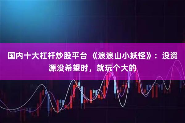 国内十大杠杆炒股平台 《浪浪山小妖怪》：没资源没希望时，就玩个大的
