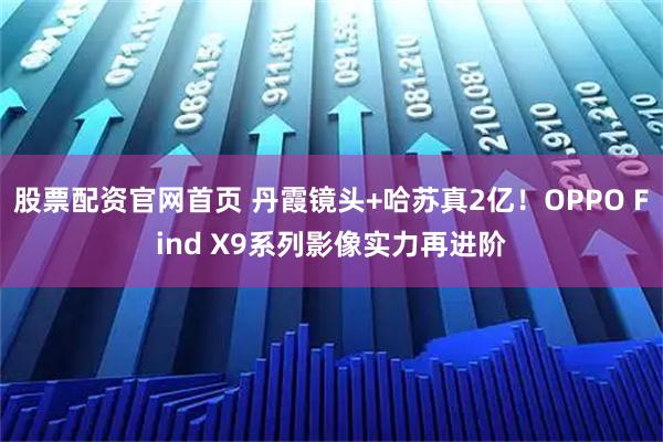 股票配资官网首页 丹霞镜头+哈苏真2亿！OPPO Find X9系列影像实力再进阶