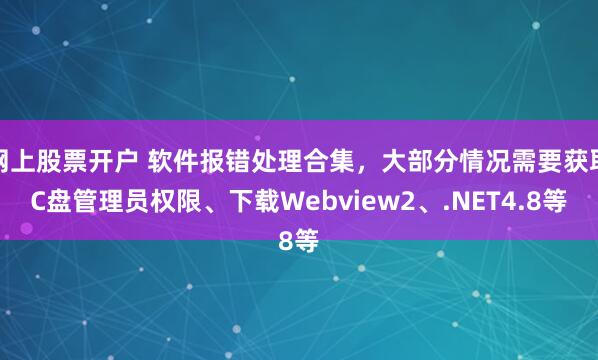 网上股票开户 软件报错处理合集，大部分情况需要获取C盘管理员权限、下载Webview2、.NET4.8等