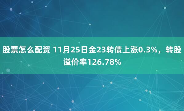 股票怎么配资 11月25日金23转债上涨0.3%，转股溢价率126.78%