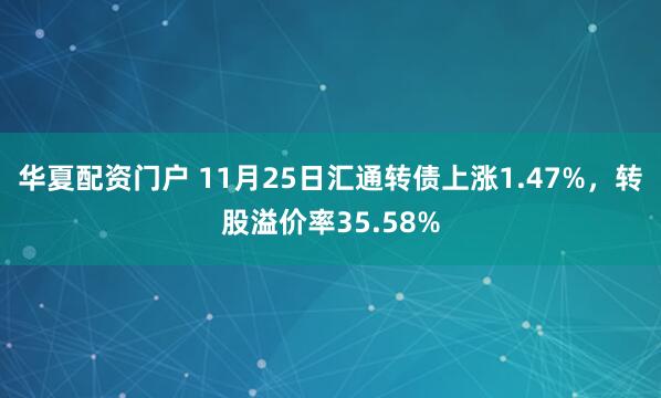 华夏配资门户 11月25日汇通转债上涨1.47%，转股溢价率35.58%
