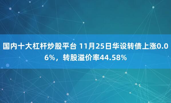国内十大杠杆炒股平台 11月25日华设转债上涨0.06%，转股溢价率44.58%