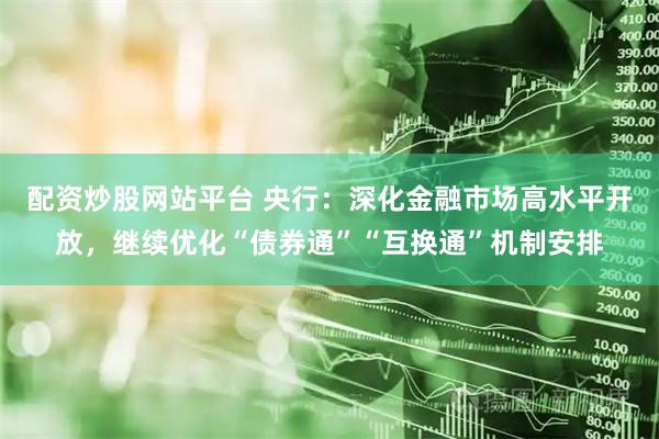 配资炒股网站平台 央行：深化金融市场高水平开放，继续优化“债券通”“互换通”机制安排